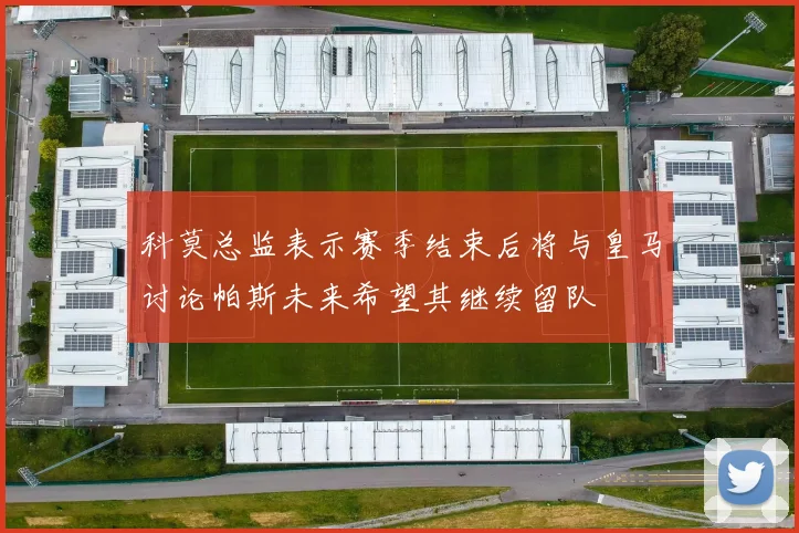 科莫总监表示赛季结束后将与皇马讨论帕斯未来希望其继续留队