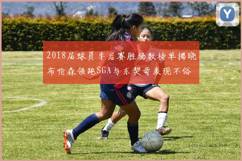 2018届球员季后赛胜场数榜单揭晓布伦森领跑SGA与东契奇表现不俗