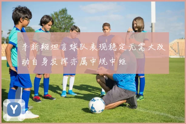 李新翔坦言球队表现稳定无需大改动自身发挥亦属中规中矩