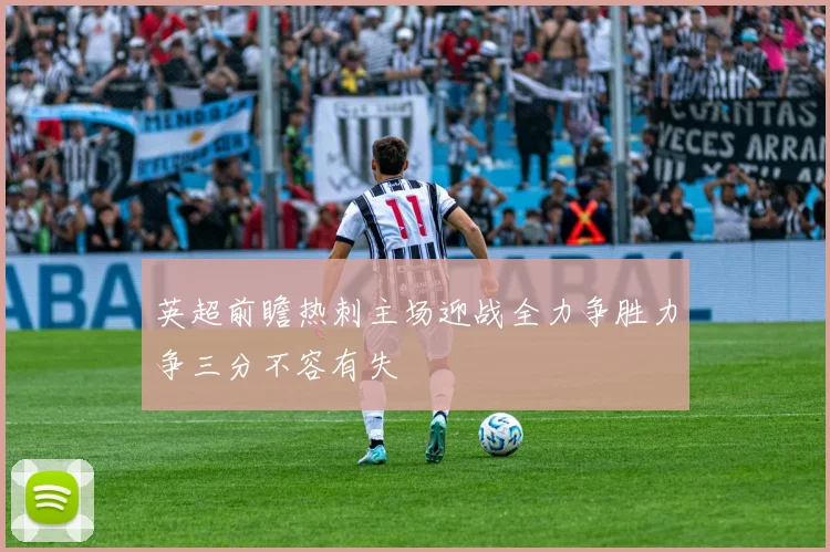 英超前瞻热刺主场迎战全力争胜力争三分不容有失