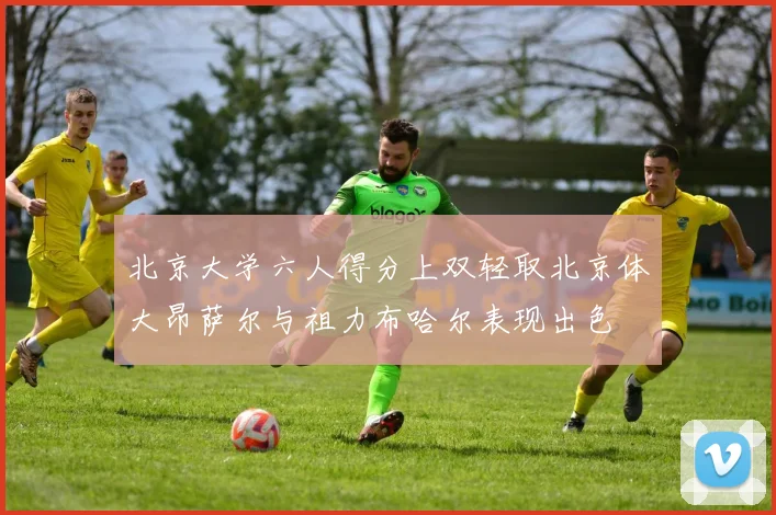 北京大学六人得分上双轻取北京体大昂萨尔与祖力布哈尔表现出色