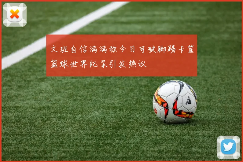 文班自信满满称今日可破脚踢卡筐篮球世界纪录引发热议