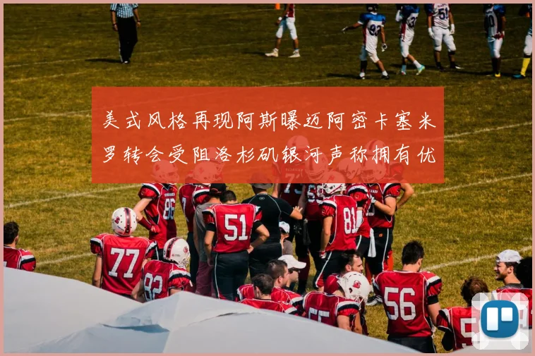 美式风格再现阿斯曝迈阿密卡塞米罗转会受阻洛杉矶银河声称拥有优先签约权