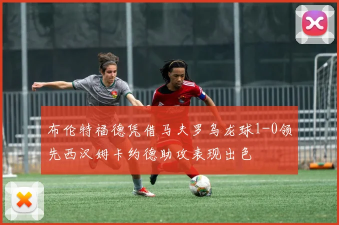 布伦特福德凭借马夫罗乌龙球1-0领先西汉姆卡约德助攻表现出色