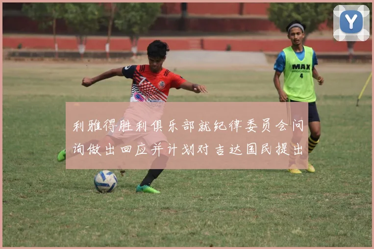 利雅得胜利俱乐部就纪律委员会问询做出回应并计划对吉达国民提出投诉