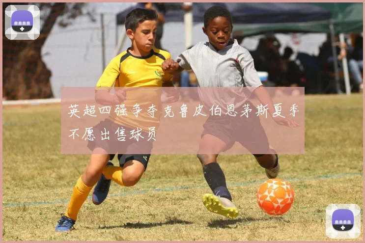 英超四强争夺克鲁皮伯恩茅斯夏季不愿出售球员