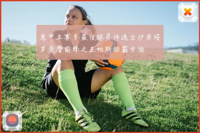 意甲本赛季最佳球员评选出炉劳塔罗荣膺前锋之王帕斯称霸中场