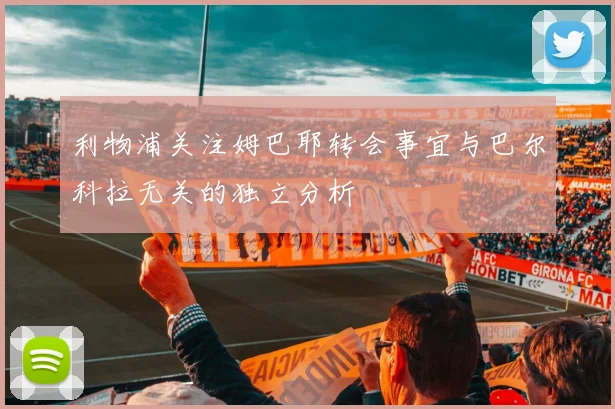 利物浦关注姆巴耶转会事宜与巴尔科拉无关的独立分析