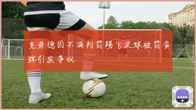 克劳德因不满判罚踢飞皮球被罚黄牌引发争议
