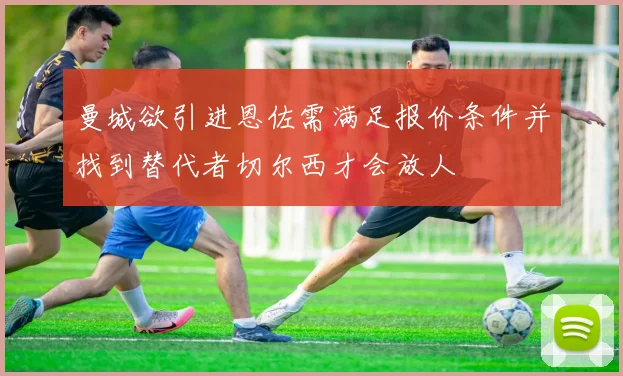 曼城欲引进恩佐需满足报价条件并找到替代者切尔西才会放人