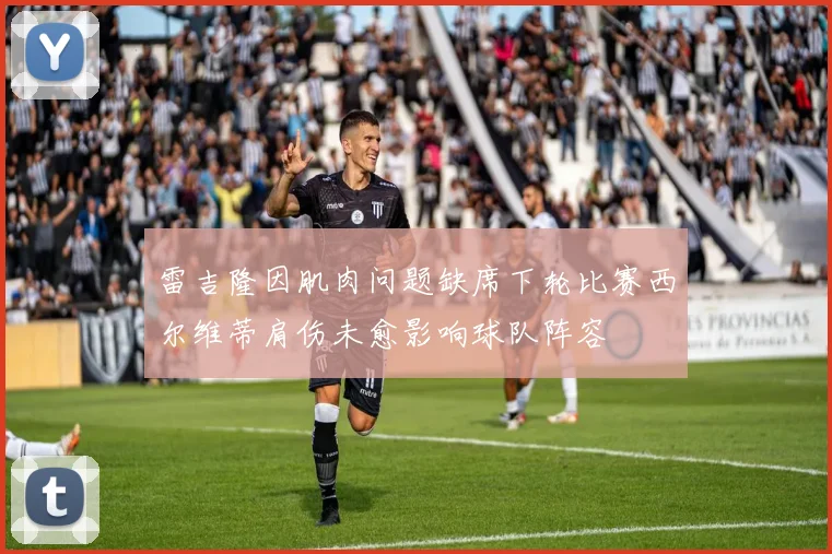 雷吉隆因肌肉问题缺席下轮比赛西尔维蒂肩伤未愈影响球队阵容